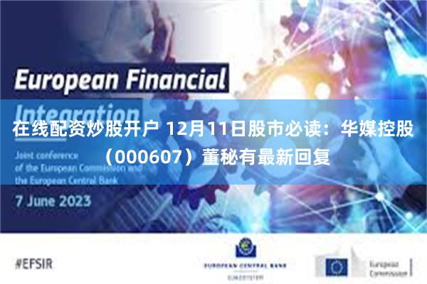 在线配资炒股开户 12月11日股市必读：华媒控股（000607）董秘有最新回复