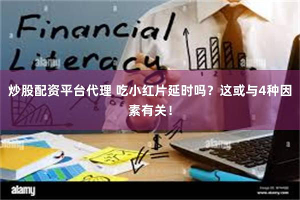 炒股配资平台代理 吃小红片延时吗？这或与4种因素有关！