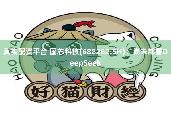 真实配资平台 国芯科技(688262.SH)：尚未部署DeepSeek