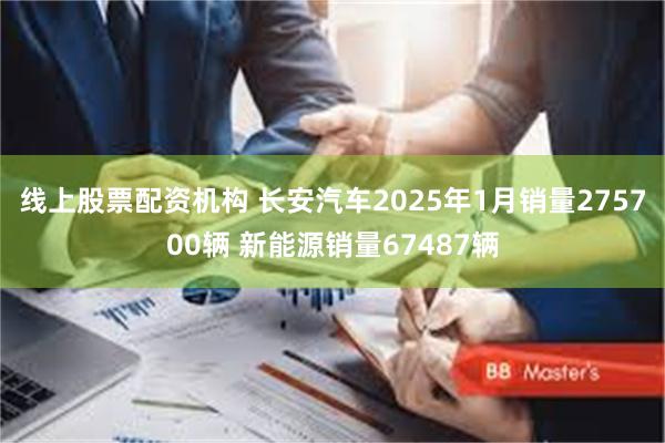 线上股票配资机构 长安汽车2025年1月销量275700辆 新能源销量67487辆
