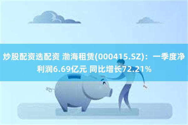 炒股配资选配资 渤海租赁(000415.SZ)：一季度净利润6.69亿元 同比增长72.21%