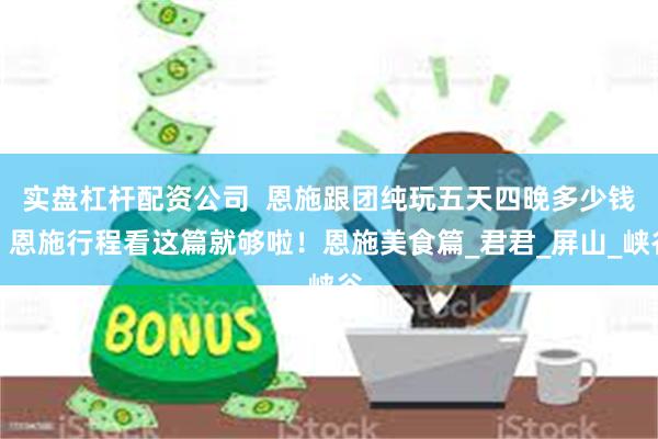 实盘杠杆配资公司  恩施跟团纯玩五天四晚多少钱，恩施行程看这篇就够啦！恩施美食篇_君君_屏山_峡谷