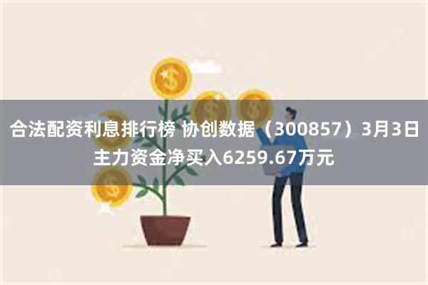 合法配资利息排行榜 协创数据（300857）3月3日主力资金净买入6259.67万元