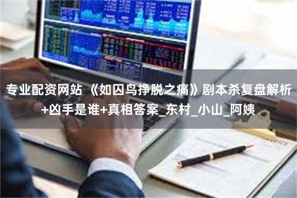 专业配资网站 《如囚鸟挣脱之痛》剧本杀复盘解析+凶手是谁+真相答案_东村_小山_阿姨