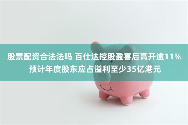 股票配资合法法吗 百仕达控股盈喜后高开逾11% 预计年度股东应占溢利至少35亿港元