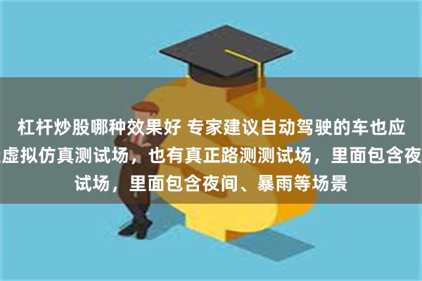 杠杆炒股哪种效果好 专家建议自动驾驶的车也应该考驾照：打造虚拟仿真测试场，也有真正路测测试场，里面包含夜间、暴雨等场景