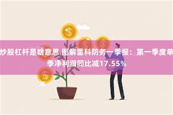 炒股杠杆是啥意思 图解雷科防务一季报：第一季度单季净利润同比减17.55%