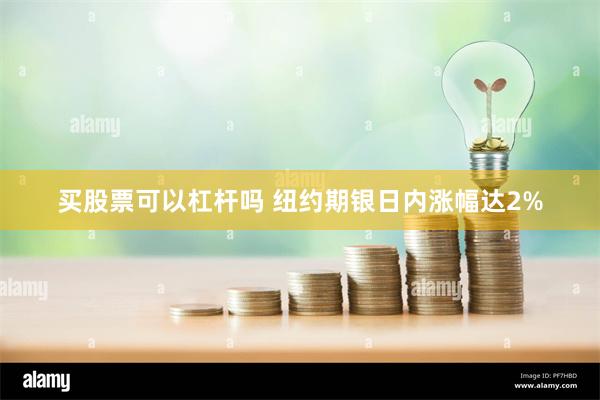 买股票可以杠杆吗 纽约期银日内涨幅达2%