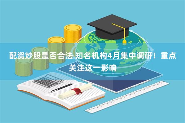 配资炒股是否合法 知名机构4月集中调研！重点关注这一影响