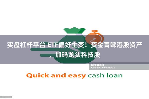 实盘杠杆平台 ETF偏好生变！资金青睐港股资产，加码龙头科技股