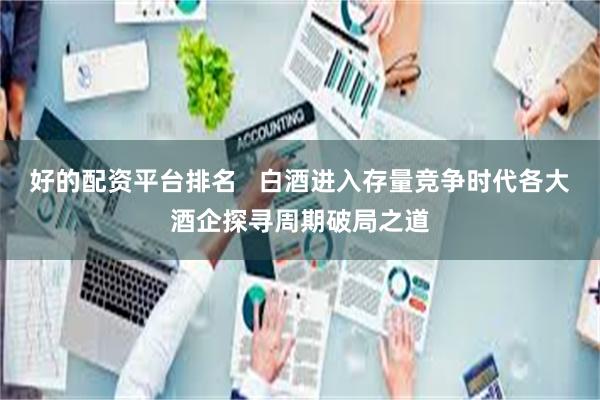 好的配资平台排名   白酒进入存量竞争时代各大酒企探寻周期破局之道
