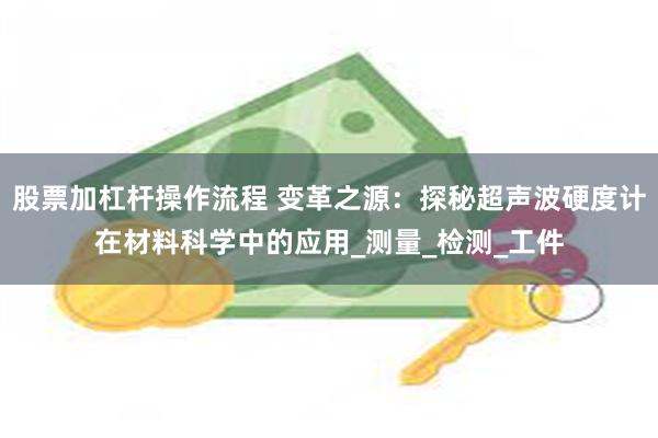 股票加杠杆操作流程 变革之源：探秘超声波硬度计在材料科学中的应用_测量_检测_工件