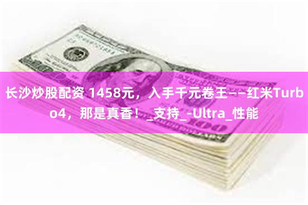 长沙炒股配资 1458元，入手千元卷王——红米Turbo4，那是真香！_支持_-Ultra_性能