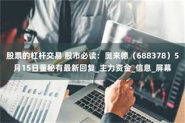 股票的杠杆交易 股市必读：奥来德（688378）5月15日董秘有最新回复_主力资金_信息_屏幕