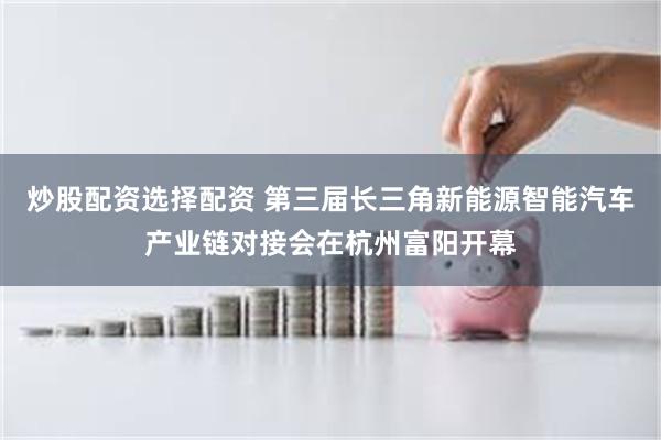 炒股配资选择配资 第三届长三角新能源智能汽车产业链对接会在杭州富阳开幕