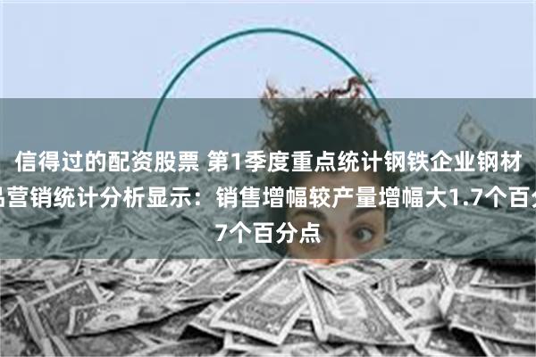 信得过的配资股票 第1季度重点统计钢铁企业钢材产品营销统计分析显示：销售增幅较产量增幅大1.7个百分点