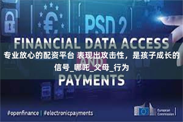专业放心的配资平台 表现出攻击性，是孩子成长的信号_哪吒_父母_行为