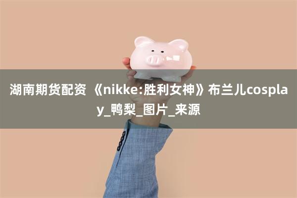 湖南期货配资 《nikke:胜利女神》布兰儿cosplay_鸭梨_图片_来源