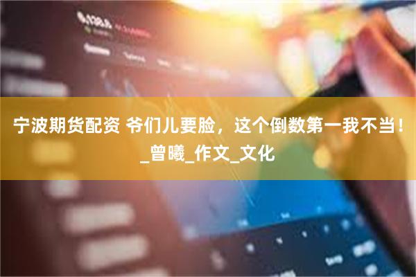 宁波期货配资 爷们儿要脸，这个倒数第一我不当！_曾曦_作文_文化