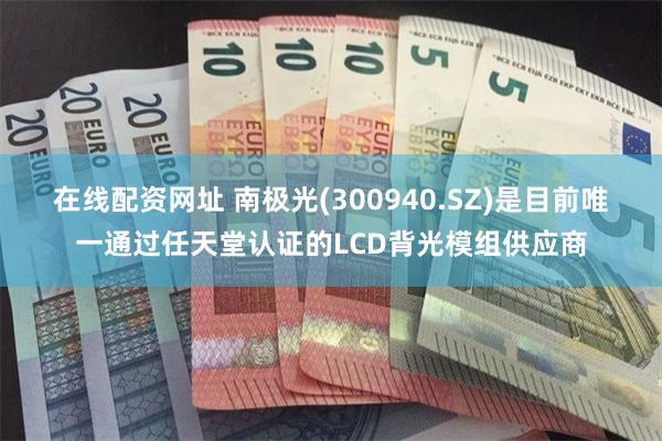 在线配资网址 南极光(300940.SZ)是目前唯一通过任天堂认证的LCD背光模组供应商