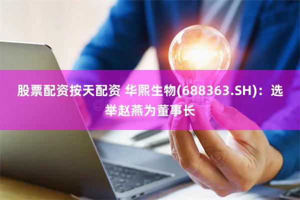 股票配资按天配资 华熙生物(688363.SH)：选举赵燕为董事长
