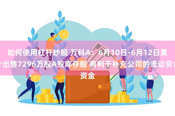 如何使用杠杆炒股 万科A：6月10日-6月12日累计出售7296万股A股库存股 有利于补充公司的流动资金