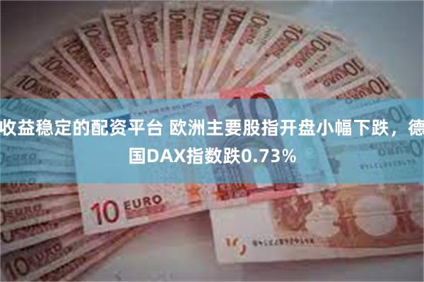 收益稳定的配资平台 欧洲主要股指开盘小幅下跌，德国DAX指数跌0.73%