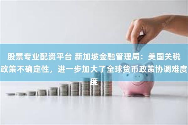 股票专业配资平台 新加坡金融管理局：美国关税政策不确定性，进一步加大了全球货币政策协调难度