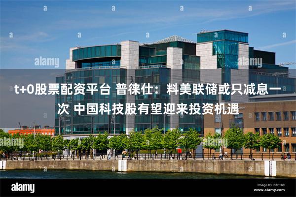 t+0股票配资平台 普徕仕：料美联储或只减息一次 中国科技股有望迎来投资机遇
