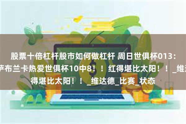 股票十倍杠杆股市如何做杠杆 周日世俱杯013：尤文图斯VS卡萨布兰卡热爱世俱杯10中8！！红得堪比太阳！！_维达德_比赛_状态