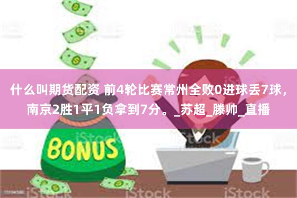 什么叫期货配资 前4轮比赛常州全败0进球丢7球，南京2胜1平1负拿到7分。_苏超_滕帅_直播