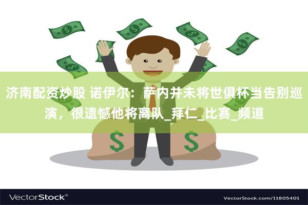 济南配资炒股 诺伊尔：萨内并未将世俱杯当告别巡演，很遗憾他将离队_拜仁_比赛_频道