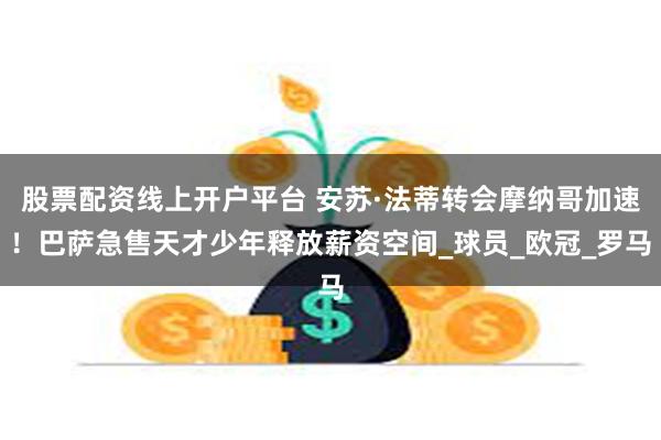 股票配资线上开户平台 安苏·法蒂转会摩纳哥加速！巴萨急售天才少年释放薪资空间_球员_欧冠_罗马