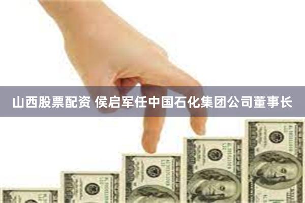 山西股票配资 侯启军任中国石化集团公司董事长