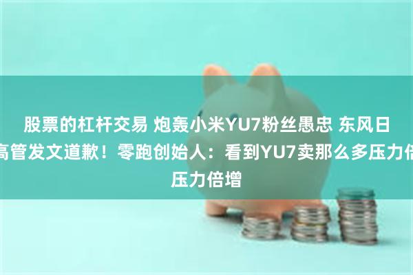 股票的杠杆交易 炮轰小米YU7粉丝愚忠 东风日产高管发文道歉！零跑创始人：看到YU7卖那么多压力倍增
