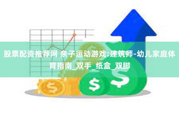 股票配资推荐网 亲子运动游戏:建筑师-幼儿家庭体育指南_双手_纸盒_双脚