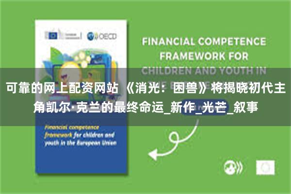 可靠的网上配资网站 《消光：困兽》将揭晓初代主角凯尔·克兰的最终命运_新作_光芒_叙事