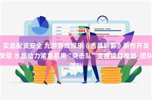 实盘配资安全 九游游戏娱乐《古墓丽影》新作开发受阻 水晶动力紧急启用“突击队”支援项目推进_团队