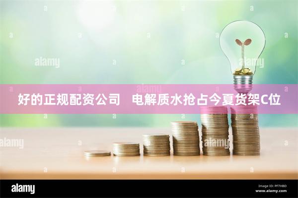 好的正规配资公司   电解质水抢占今夏货架C位