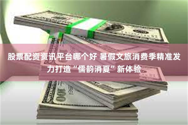 股票配资资讯平台哪个好 暑假文旅消费季精准发力打造“儒韵消夏”新体验