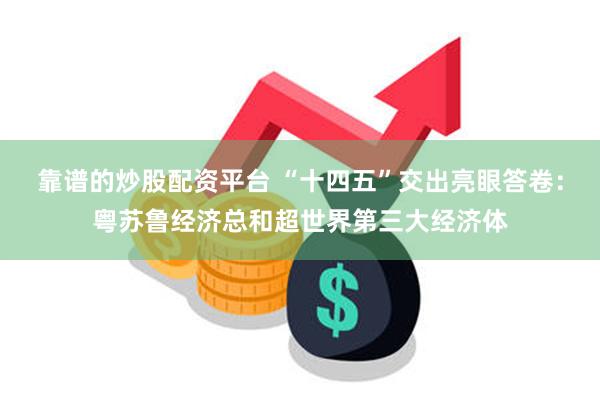 靠谱的炒股配资平台 “十四五”交出亮眼答卷：粤苏鲁经济总和超世界第三大经济体