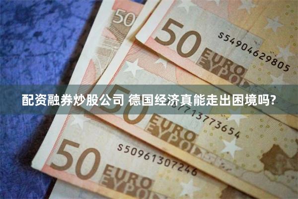 配资融券炒股公司 德国经济真能走出困境吗?
