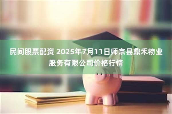 民间股票配资 2025年7月11日师宗县鼎禾物业服务有限公司价格行情