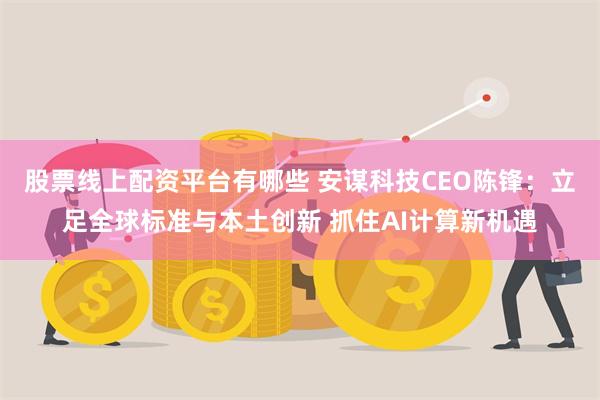 股票线上配资平台有哪些 安谋科技CEO陈锋：立足全球标准与本土创新 抓住AI计算新机遇