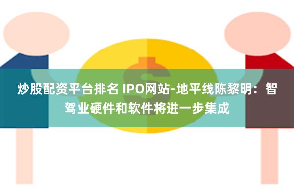 炒股配资平台排名 IPO网站-地平线陈黎明：智驾业硬件和软件将进一步集成
