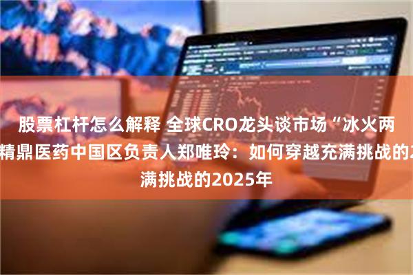 股票杠杆怎么解释 全球CRO龙头谈市场“冰火两重天” 精鼎医药中国区负责人郑唯玲：如何穿越充满挑战的2025年