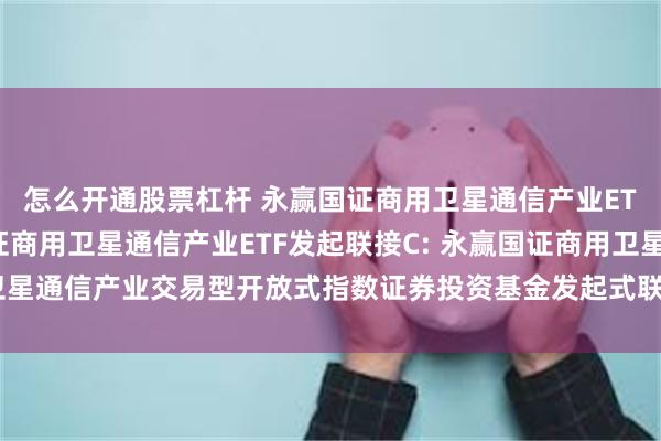 怎么开通股票杠杆 永赢国证商用卫星通信产业ETF发起联接A,永赢国证商用卫星通信产业ETF发起联接C: 永赢国证商用卫星通信产业交易型开放式指数证券投资基金发起式联接基金基金合同生效公告