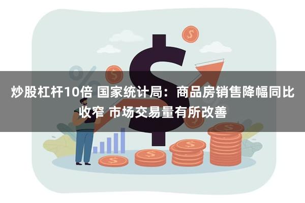 炒股杠杆10倍 国家统计局：商品房销售降幅同比收窄 市场交易量有所改善