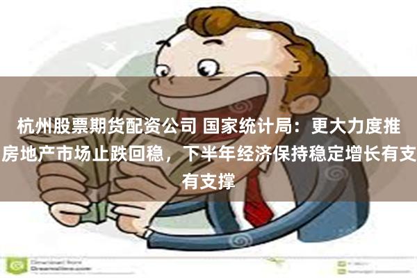 杭州股票期货配资公司 国家统计局：更大力度推动房地产市场止跌回稳，下半年经济保持稳定增长有支撑