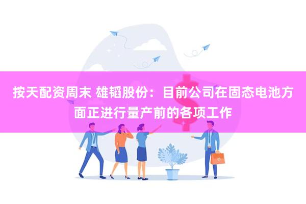 按天配资周末 雄韬股份：目前公司在固态电池方面正进行量产前的各项工作
